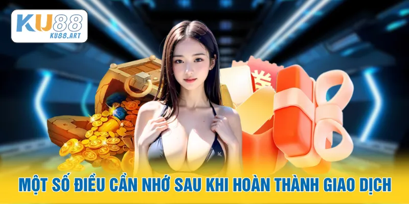 Nạp Tiền - Giao Dịch Hoàn Tất Tức Thì, Bắt Đầu Liền 3 Một số điều cần nhớ sau khi hoàn thành giao dịch